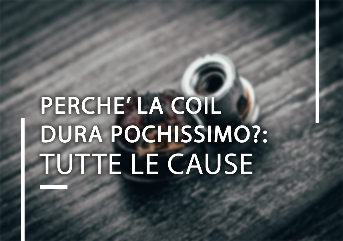 Perché la coil (pod) dura pochissimo? Tutte le cause (anche quelle meno ovvie)